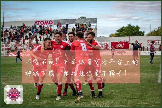 不得不试！开云体育官方平台上的游戏下载，绝对让你爱不释手！