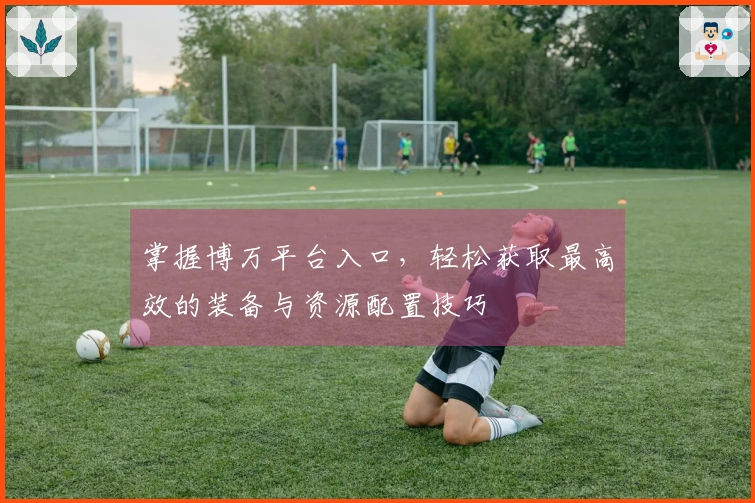 掌握博万平台入口，轻松获取最高效的装备与资源配置技巧