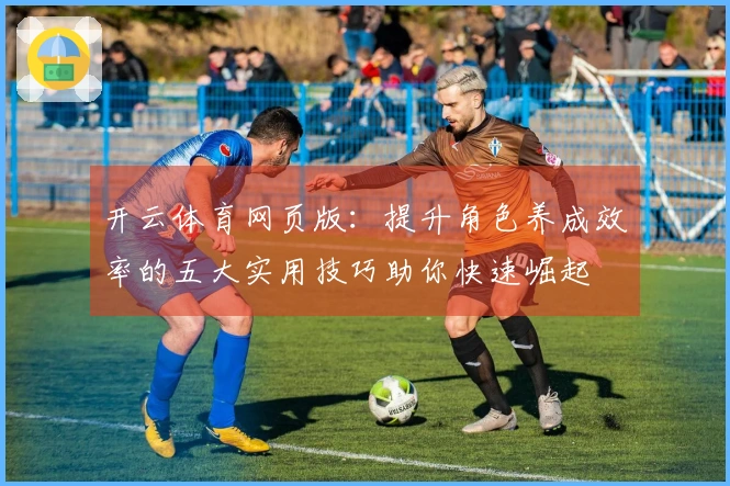 开云体育网页版：提升角色养成效率的五大实用技巧助你快速崛起