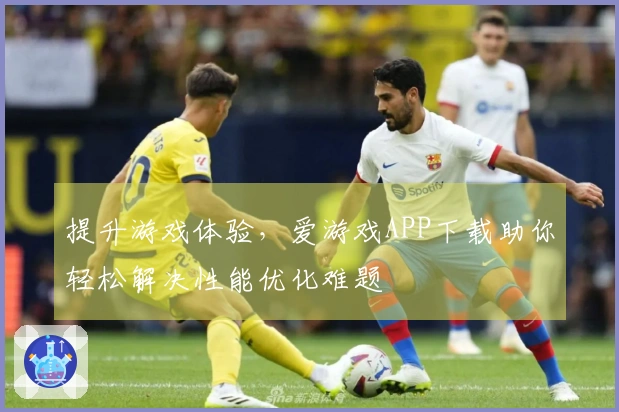 提升游戏体验，爱游戏APP下载助你轻松解决性能优化难题