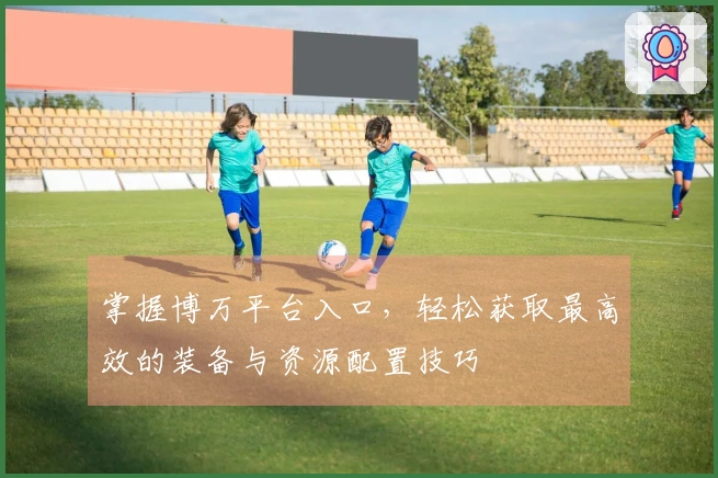 掌握博万平台入口，轻松获取最高效的装备与资源配置技巧