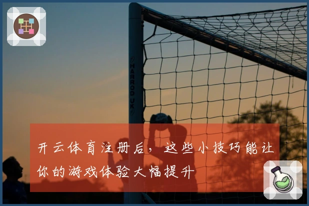 开云体育注册后，这些小技巧能让你的游戏体验大幅提升