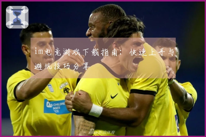 im电竞游戏下载指南：快速上手与避坑技巧分享