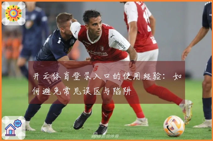 开云体育登录入口的使用经验：如何避免常见误区与陷阱
