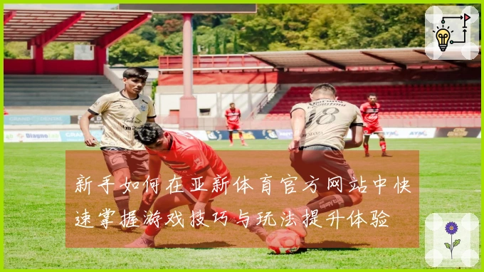 新手如何在亚新体育官方网站中快速掌握游戏技巧与玩法提升体验