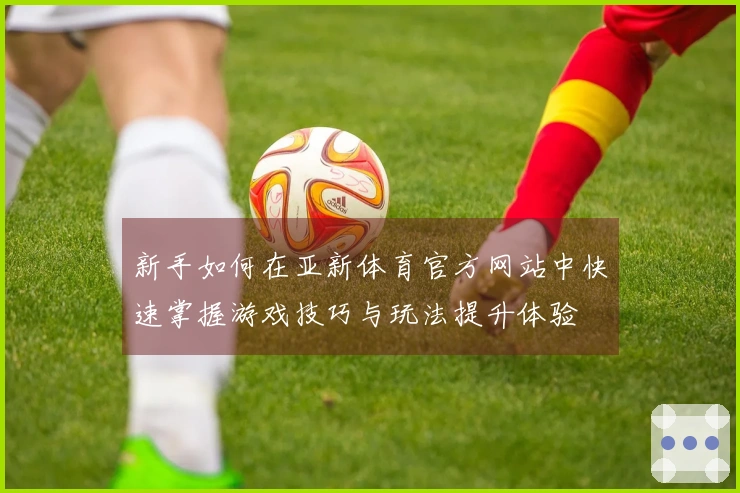 新手如何在亚新体育官方网站中快速掌握游戏技巧与玩法提升体验