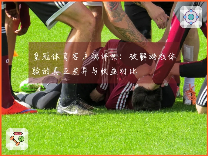 皇冠体育客户端评测：破解游戏体验的真正差异与收益对比