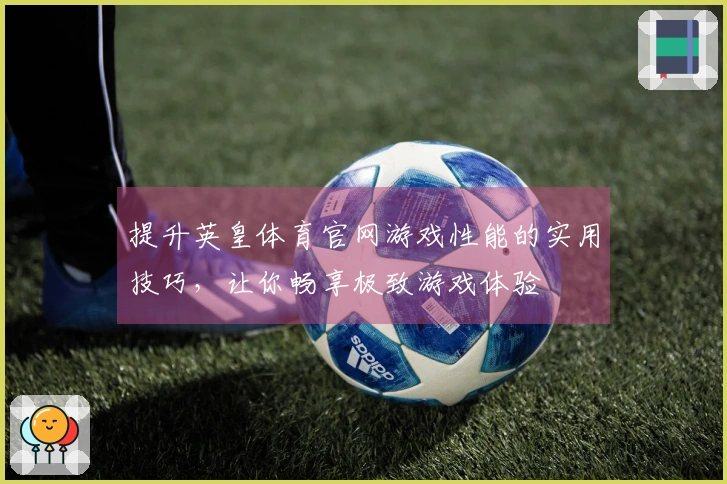提升英皇体育官网游戏性能的实用技巧，让你畅享极致游戏体验