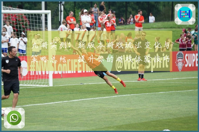九游实测：新版本游戏玩法变化与策略总结，提升你的游戏体验技巧