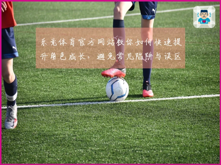 乐竞体育官方网站教你如何快速提升角色成长，避免常见陷阱与误区