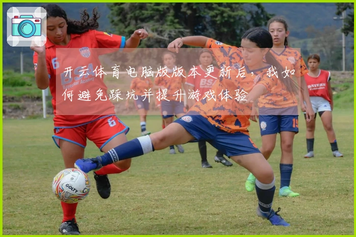 开云体育电脑版版本更新后，我如何避免踩坑并提升游戏体验