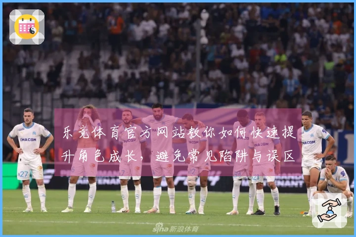 乐竞体育官方网站教你如何快速提升角色成长，避免常见陷阱与误区