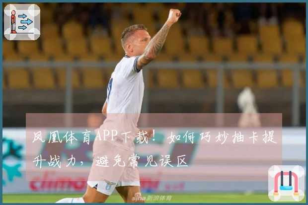 凤凰体育APP下载！如何巧妙抽卡提升战力，避免常见误区