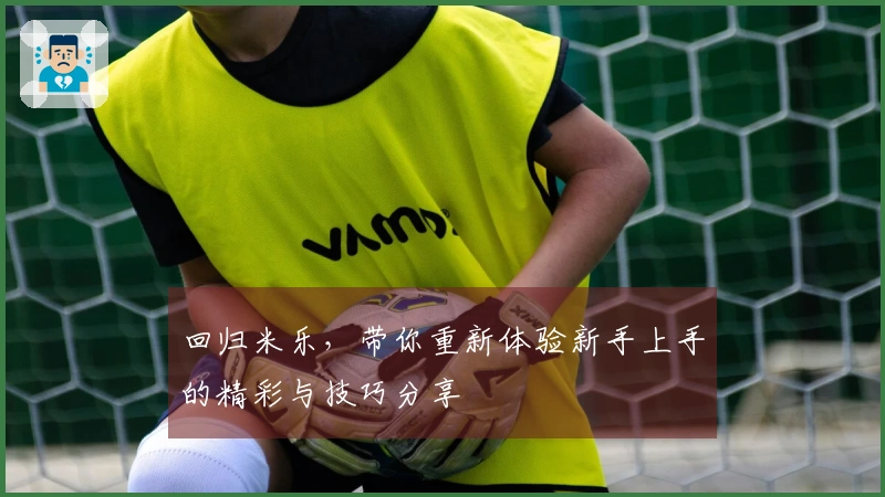 回归米乐，带你重新体验新手上手的精彩与技巧分享