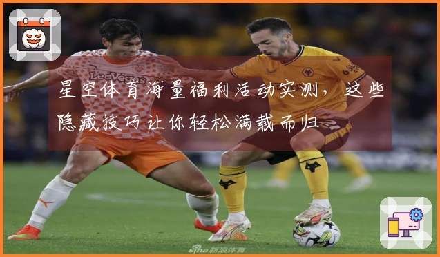 星空体育海量福利活动实测，这些隐藏技巧让你轻松满载而归