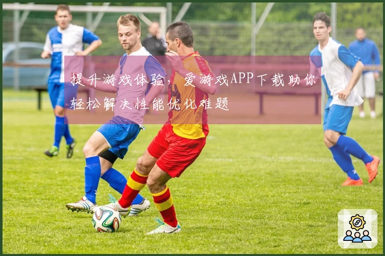 提升游戏体验，爱游戏APP下载助你轻松解决性能优化难题
