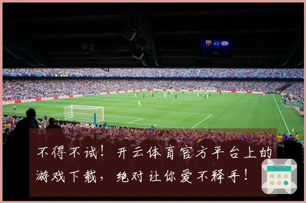 不得不试！开云体育官方平台上的游戏下载，绝对让你爱不释手！