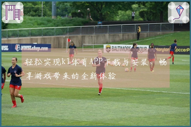轻松实现k1体育APP下载与安装，畅享游戏带来的全新体验