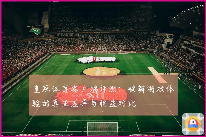 皇冠体育客户端评测：破解游戏体验的真正差异与收益对比