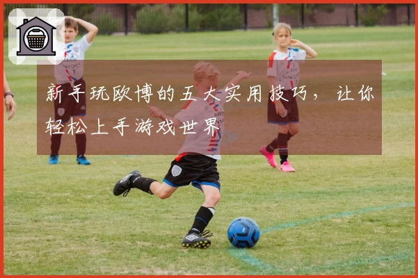新手玩欧博的五大实用技巧，让你轻松上手游戏世界