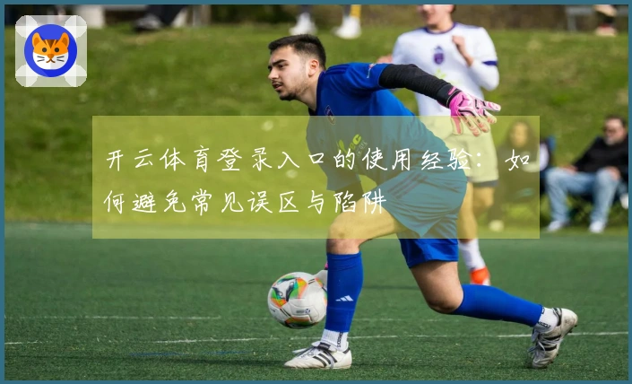 开云体育登录入口的使用经验：如何避免常见误区与陷阱